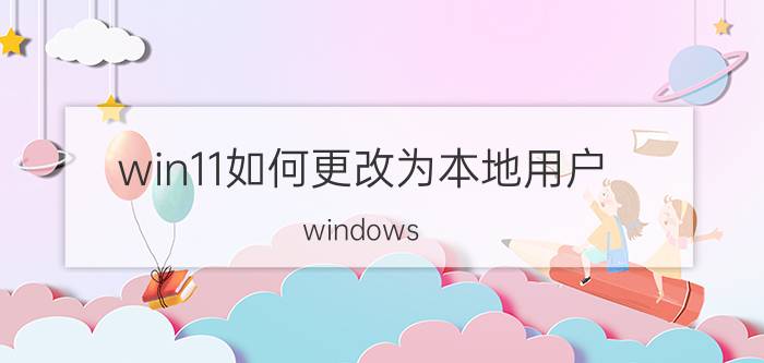 win11如何更改为本地用户 windows 11怎么更换账户？